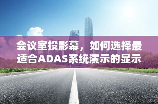 会议室投影幕，如何选择最适合ADAS系统演示的显示方案？