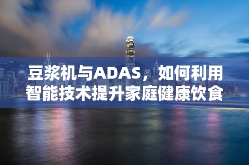 豆浆机与ADAS，如何利用智能技术提升家庭健康饮食体验？