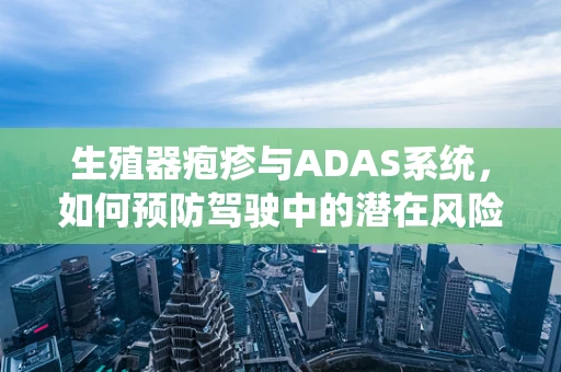 生殖器疱疹与ADAS系统，如何预防驾驶中的潜在风险？