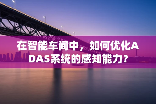 在智能车间中，如何优化ADAS系统的感知能力？