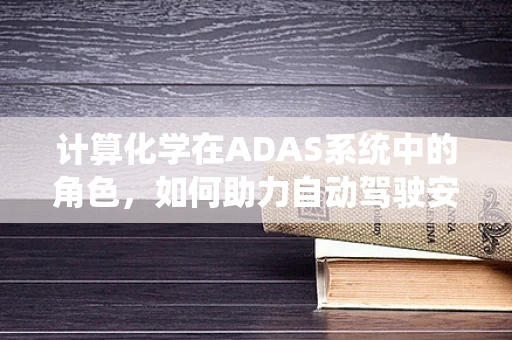 计算化学在ADAS系统中的角色，如何助力自动驾驶安全决策？