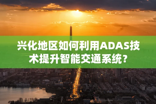 兴化地区如何利用ADAS技术提升智能交通系统？