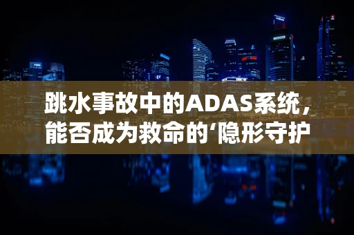 跳水事故中的ADAS系统，能否成为救命的‘隐形守护者’？