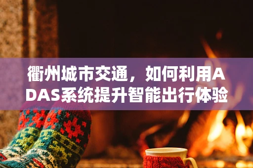 衢州城市交通，如何利用ADAS系统提升智能出行体验？