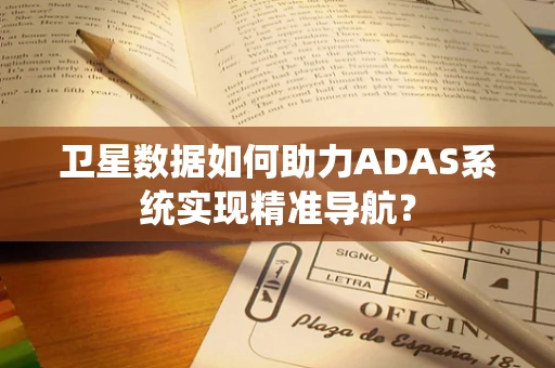 卫星数据如何助力ADAS系统实现精准导航？