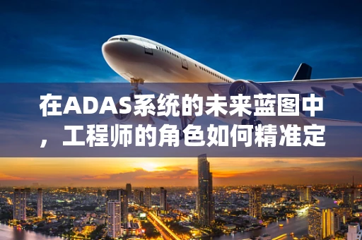 在ADAS系统的未来蓝图中，工程师的角色如何精准定位？