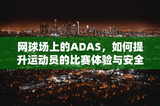 网球场上的ADAS，如何提升运动员的比赛体验与安全？
