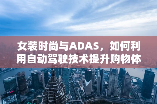 女装时尚与ADAS，如何利用自动驾驶技术提升购物体验？