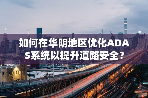 如何在华阴地区优化ADAS系统以提升道路安全？