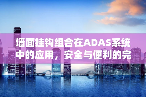 墙面挂钩组合在ADAS系统中的应用，安全与便利的完美结合？
