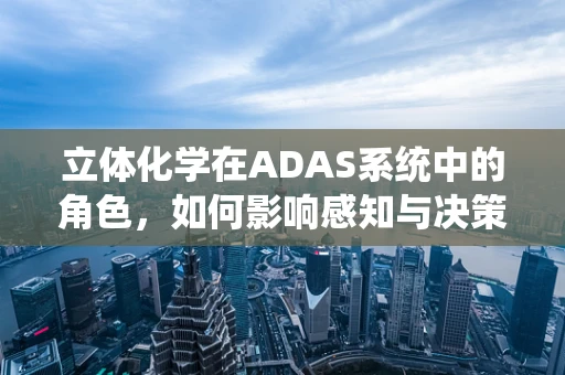 立体化学在ADAS系统中的角色，如何影响感知与决策？