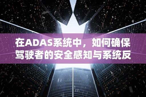 在ADAS系统中，如何确保驾驶者的安全感知与系统反馈相得益彰，让驾驶者感到欣慰？