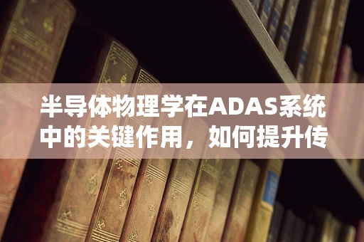 半导体物理学在ADAS系统中的关键作用，如何提升传感器性能？