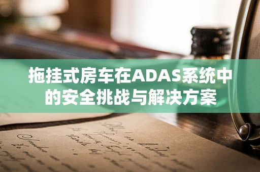 拖挂式房车在ADAS系统中的安全挑战与解决方案