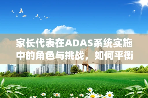家长代表在ADAS系统实施中的角色与挑战，如何平衡安全与信任？