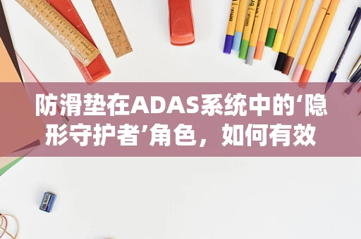 防滑垫在ADAS系统中的‘隐形守护者’角色，如何有效提升行车安全？