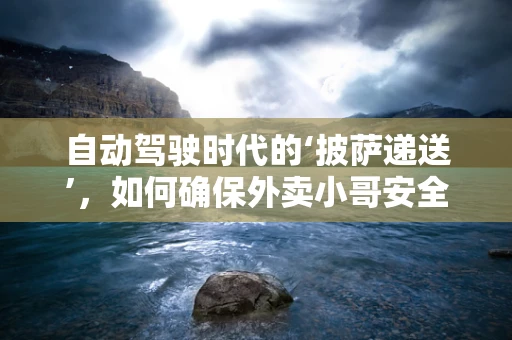 自动驾驶时代的‘披萨递送’，如何确保外卖小哥安全送达每一份美味？