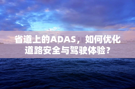 省道上的ADAS，如何优化道路安全与驾驶体验？