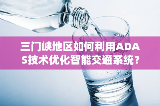 三门峡地区如何利用ADAS技术优化智能交通系统？