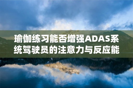 瑜伽练习能否增强ADAS系统驾驶员的注意力与反应能力？