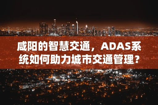 咸阳的智慧交通，ADAS系统如何助力城市交通管理？