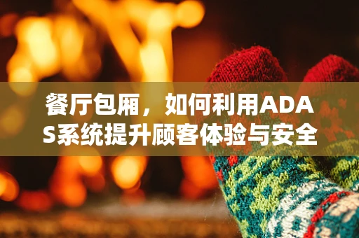 餐厅包厢，如何利用ADAS系统提升顾客体验与安全？
