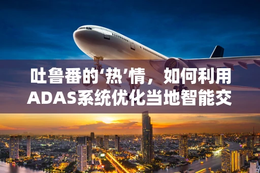 吐鲁番的‘热’情，如何利用ADAS系统优化当地智能交通？