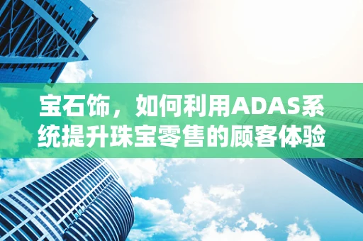 宝石饰，如何利用ADAS系统提升珠宝零售的顾客体验？