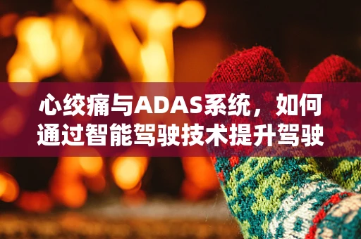 心绞痛与ADAS系统，如何通过智能驾驶技术提升驾驶安全与健康？