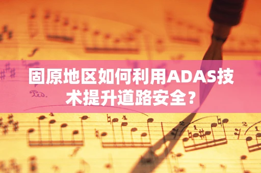 固原地区如何利用ADAS技术提升道路安全？