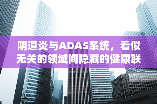 阴道炎与ADAS系统，看似无关的领域间隐藏的健康联系？