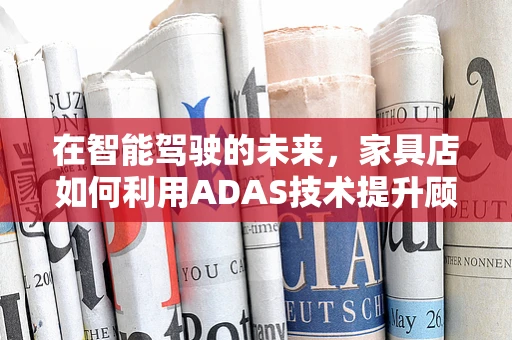 在智能驾驶的未来，家具店如何利用ADAS技术提升顾客体验？