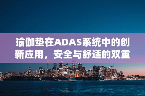 瑜伽垫在ADAS系统中的创新应用，安全与舒适的双重提升？