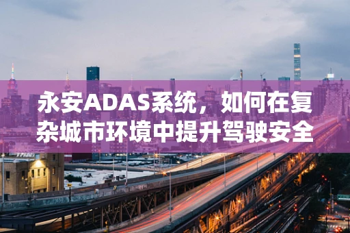 永安ADAS系统，如何在复杂城市环境中提升驾驶安全？