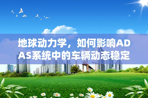 地球动力学，如何影响ADAS系统中的车辆动态稳定性？