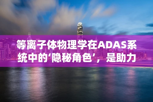 等离子体物理学在ADAS系统中的‘隐秘角色’，是助力还是挑战？