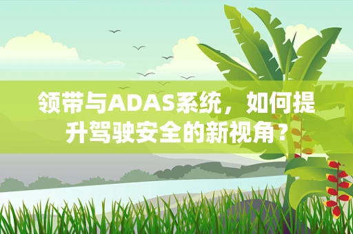 领带与ADAS系统，如何提升驾驶安全的新视角？