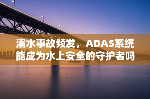 溺水事故频发，ADAS系统能成为水上安全的守护者吗？