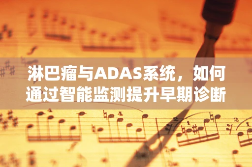 淋巴瘤与ADAS系统，如何通过智能监测提升早期诊断率？