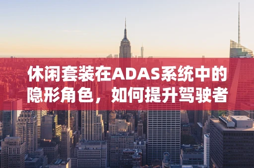 休闲套装在ADAS系统中的隐形角色，如何提升驾驶者的舒适与安全？