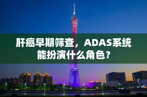 肝癌早期筛查，ADAS系统能扮演什么角色？