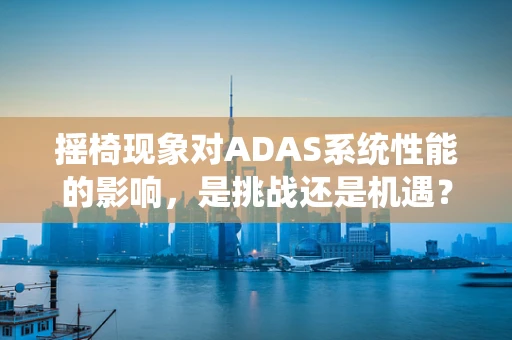 摇椅现象对ADAS系统性能的影响，是挑战还是机遇？
