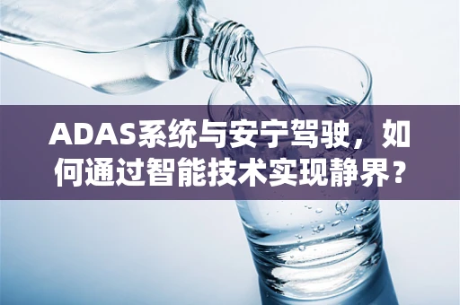 ADAS系统与安宁驾驶，如何通过智能技术实现静界？