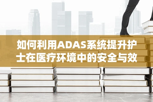 如何利用ADAS系统提升护士在医疗环境中的安全与效率？