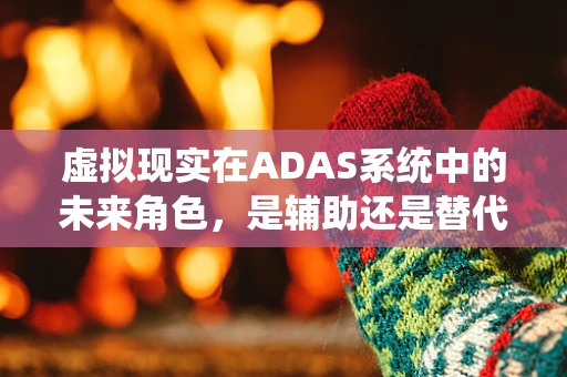 虚拟现实在ADAS系统中的未来角色，是辅助还是替代？