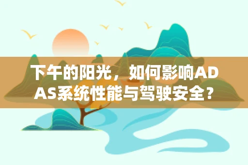 下午的阳光，如何影响ADAS系统性能与驾驶安全？