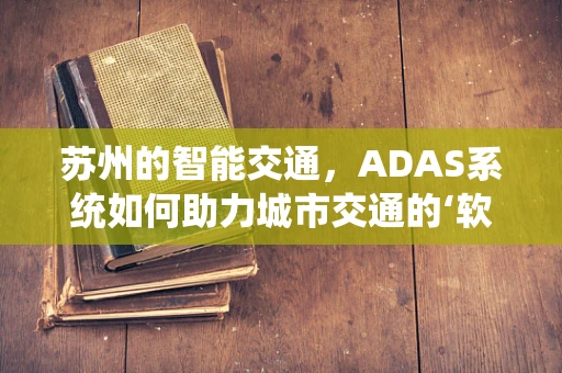 苏州的智能交通，ADAS系统如何助力城市交通的‘软着陆’？