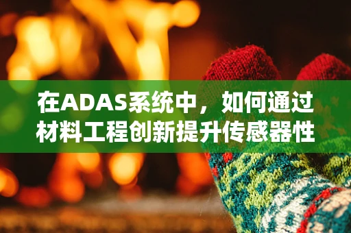 在ADAS系统中，如何通过材料工程创新提升传感器性能？
