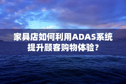 家具店如何利用ADAS系统提升顾客购物体验？