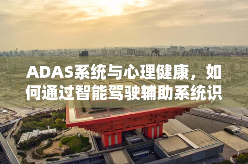 ADAS系统与心理健康，如何通过智能驾驶辅助系统识别并缓解驾驶员的抑郁症风险？